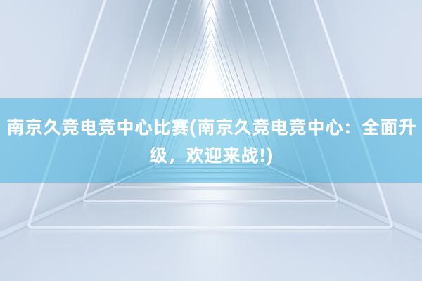 南京久竞电竞中心比赛(南京久竞电竞中心：全面升级，欢迎来战!)