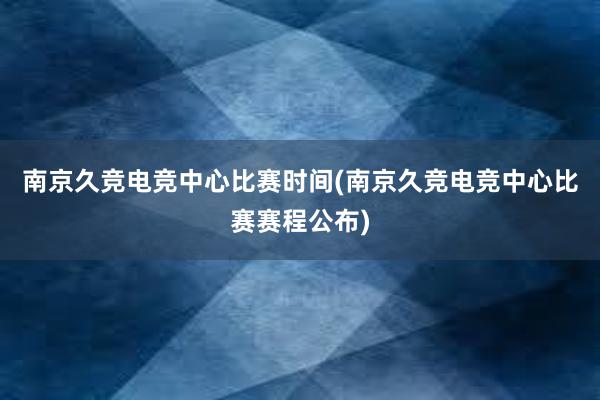 南京久竞电竞中心比赛时间(南京久竞电竞中心比赛赛程公布)