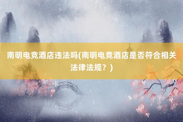 南明电竞酒店违法吗(南明电竞酒店是否符合相关法律法规？)