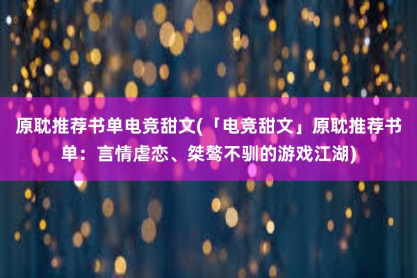 原耽推荐书单电竞甜文(「电竞甜文」原耽推荐书单：言情虐恋、桀骜不驯的游戏江湖)