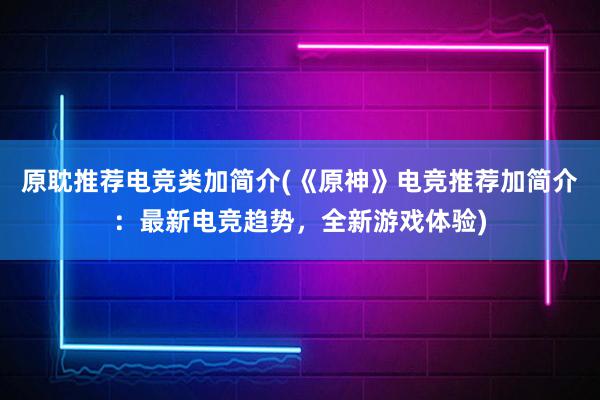 原耽推荐电竞类加简介(《原神》电竞推荐加简介：最新电竞趋势，全新游戏体验)