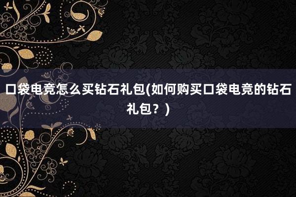 口袋电竞怎么买钻石礼包(如何购买口袋电竞的钻石礼包？)