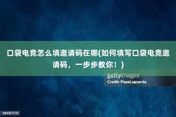 口袋电竞怎么填邀请码在哪(如何填写口袋电竞邀请码，一步步教你！)