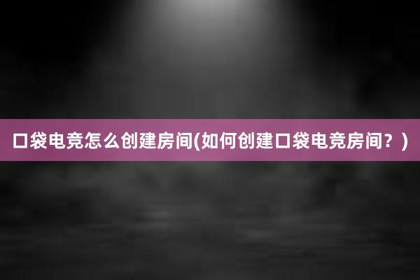 口袋电竞怎么创建房间(如何创建口袋电竞房间？)