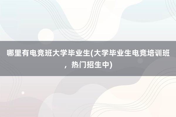 哪里有电竞班大学毕业生(大学毕业生电竞培训班，热门招生中)