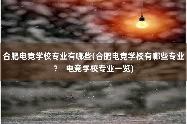 合肥电竞学校专业有哪些(合肥电竞学校有哪些专业？  电竞学校专业一览)