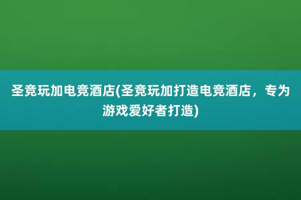 圣竞玩加电竞酒店(圣竞玩加打造电竞酒店，专为游戏爱好者打造)