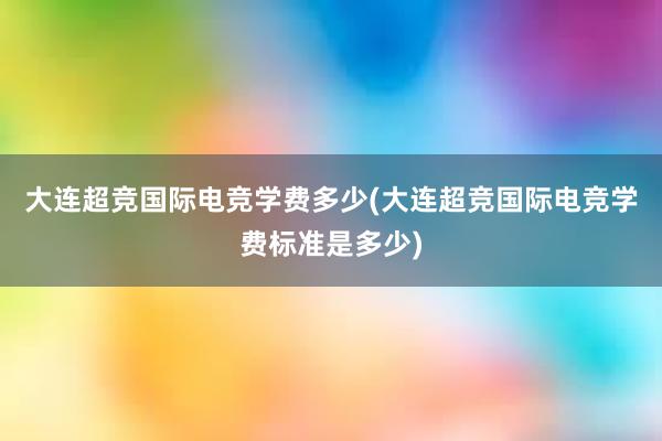 大连超竞国际电竞学费多少(大连超竞国际电竞学费标准是多少)