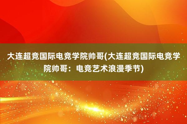 大连超竞国际电竞学院帅哥(大连超竞国际电竞学院帅哥：电竞艺术浪漫季节)