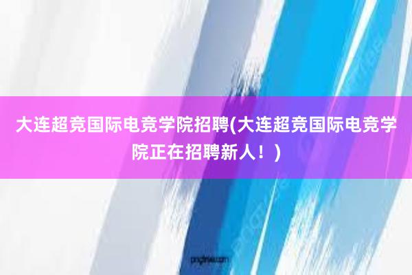 大连超竞国际电竞学院招聘(大连超竞国际电竞学院正在招聘新人！)