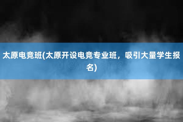 太原电竞班(太原开设电竞专业班，吸引大量学生报名)