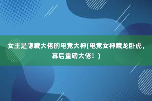 女主是隐藏大佬的电竞大神(电竞女神藏龙卧虎，幕后重磅大佬！)