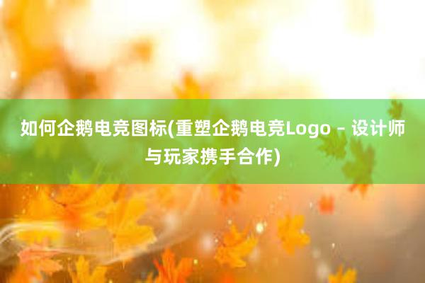 如何企鹅电竞图标(重塑企鹅电竞Logo – 设计师与玩家携手合作)