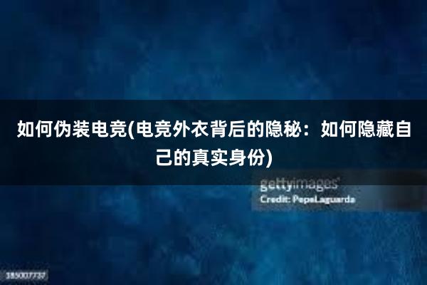 如何伪装电竞(电竞外衣背后的隐秘：如何隐藏自己的真实身份)