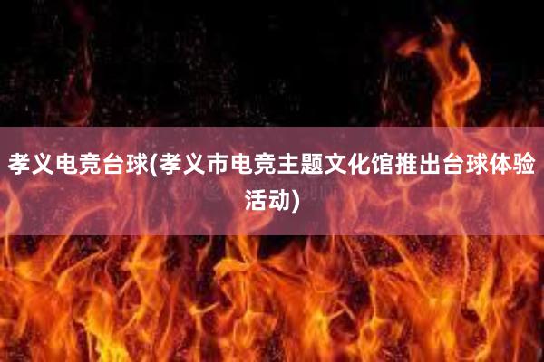 孝义电竞台球(孝义市电竞主题文化馆推出台球体验活动)