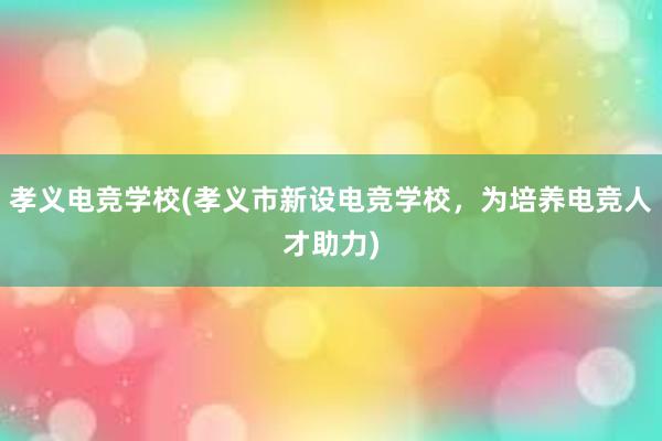 孝义电竞学校(孝义市新设电竞学校，为培养电竞人才助力)