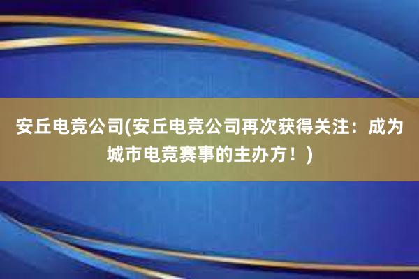 安丘电竞公司(安丘电竞公司再次获得关注：成为城市电竞赛事的主办方！)