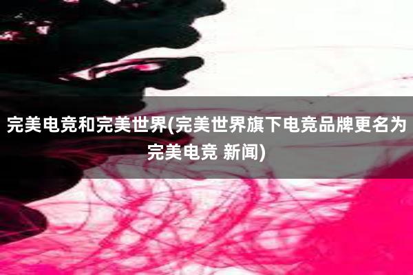 完美电竞和完美世界(完美世界旗下电竞品牌更名为完美电竞 新闻)