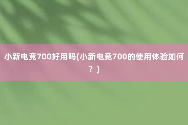 小新电竞700好用吗(小新电竞700的使用体验如何？)