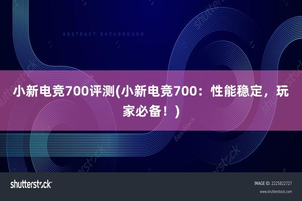 小新电竞700评测(小新电竞700：性能稳定，玩家必备！)