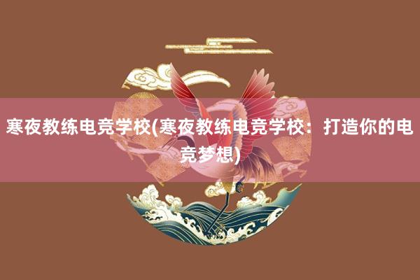 寒夜教练电竞学校(寒夜教练电竞学校：打造你的电竞梦想)