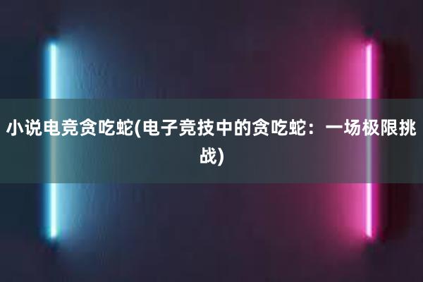 小说电竞贪吃蛇(电子竞技中的贪吃蛇：一场极限挑战)