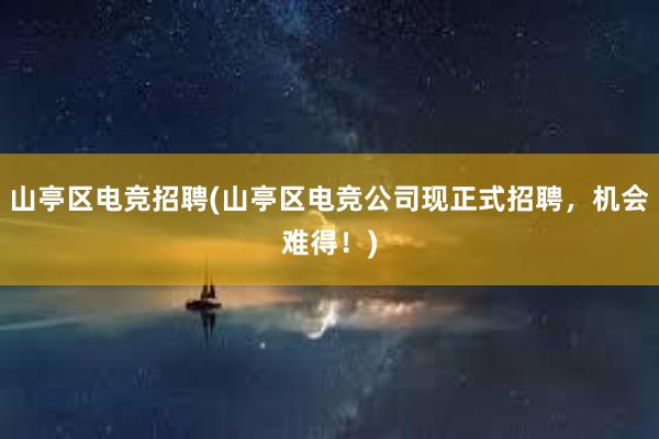 山亭区电竞招聘(山亭区电竞公司现正式招聘，机会难得！)