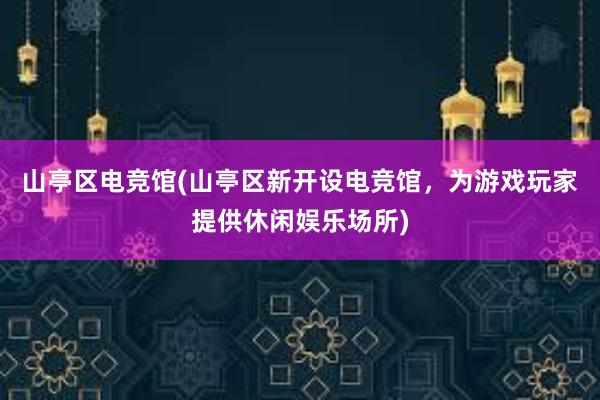 山亭区电竞馆(山亭区新开设电竞馆，为游戏玩家提供休闲娱乐场所)