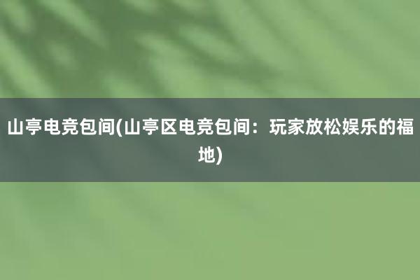 山亭电竞包间(山亭区电竞包间：玩家放松娱乐的福地)