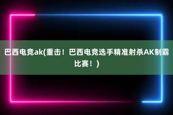 巴西电竞ak(重击！巴西电竞选手精准射杀AK制霸比赛！)