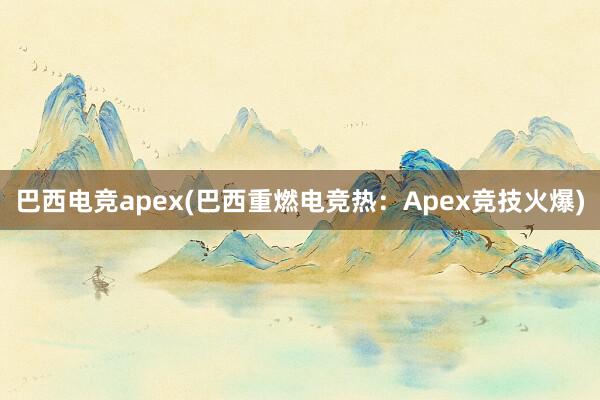 巴西电竞apex(巴西重燃电竞热：Apex竞技火爆)