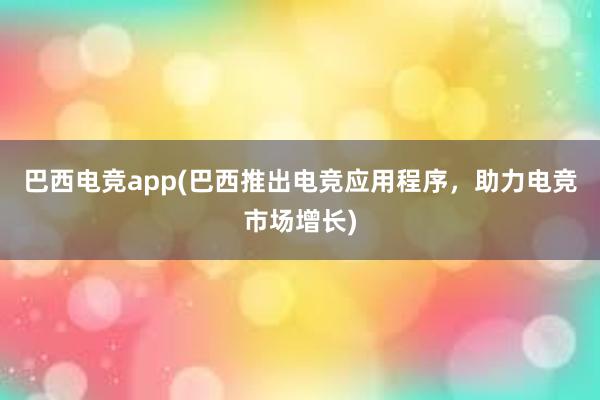 巴西电竞app(巴西推出电竞应用程序，助力电竞市场增长)