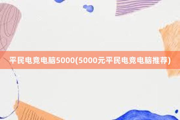 平民电竞电脑5000(5000元平民电竞电脑推荐)