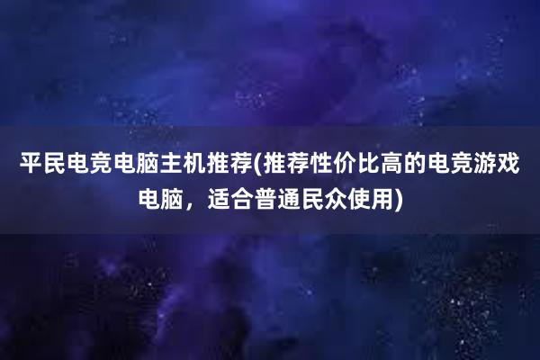 平民电竞电脑主机推荐(推荐性价比高的电竞游戏电脑，适合普通民众使用)