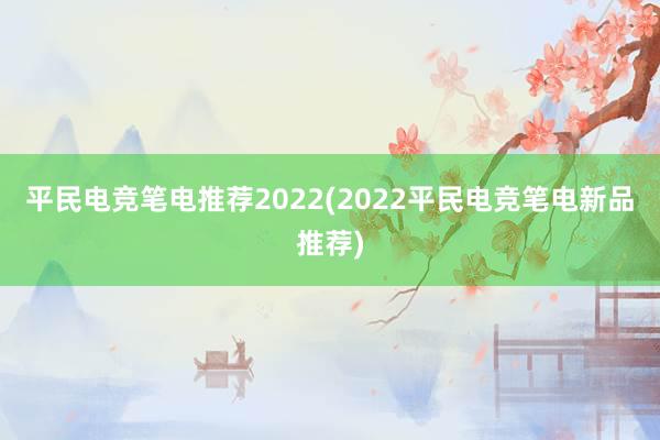 平民电竞笔电推荐2022(2022平民电竞笔电新品推荐)