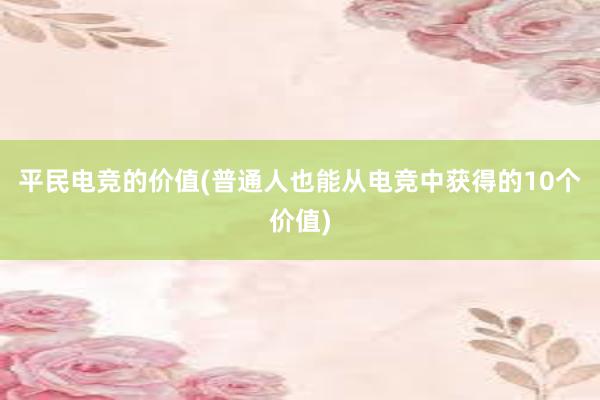 平民电竞的价值(普通人也能从电竞中获得的10个价值)