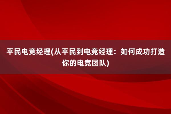 平民电竞经理(从平民到电竞经理：如何成功打造你的电竞团队)