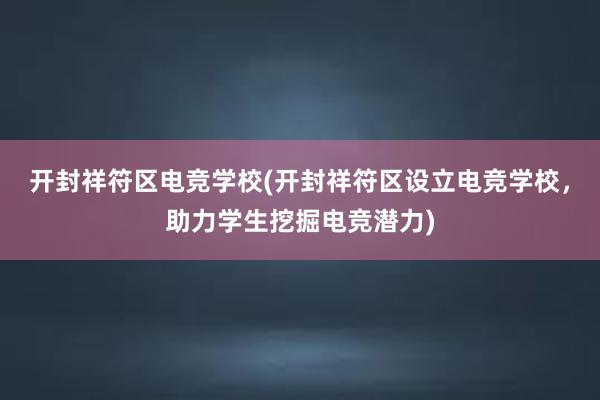 开封祥符区电竞学校(开封祥符区设立电竞学校，助力学生挖掘电竞潜力)