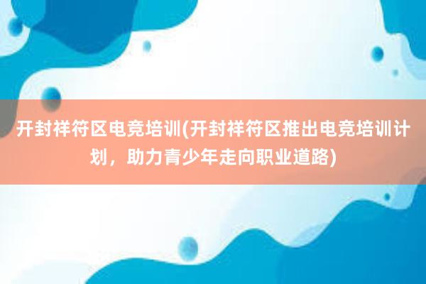 开封祥符区电竞培训(开封祥符区推出电竞培训计划，助力青少年走向职业道路)