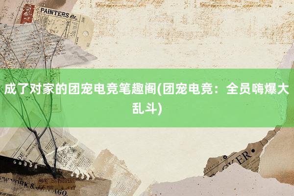 成了对家的团宠电竞笔趣阁(团宠电竞：全员嗨爆大乱斗)