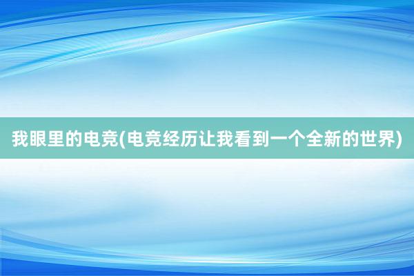 我眼里的电竞(电竞经历让我看到一个全新的世界)