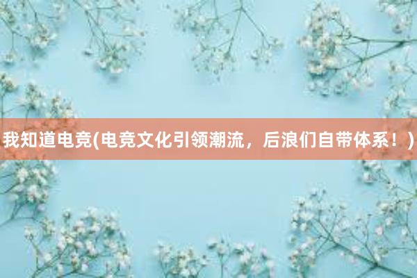 我知道电竞(电竞文化引领潮流，后浪们自带体系！)