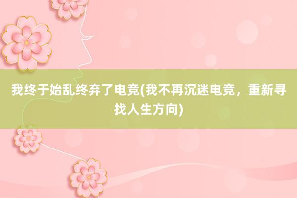 我终于始乱终弃了电竞(我不再沉迷电竞，重新寻找人生方向)