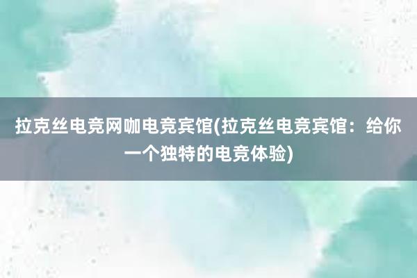 拉克丝电竞网咖电竞宾馆(拉克丝电竞宾馆：给你一个独特的电竞体验)