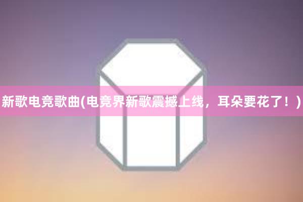 新歌电竞歌曲(电竞界新歌震撼上线，耳朵要花了！)