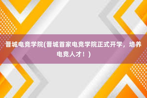 晋城电竞学院(晋城首家电竞学院正式开学，培养电竞人才！)