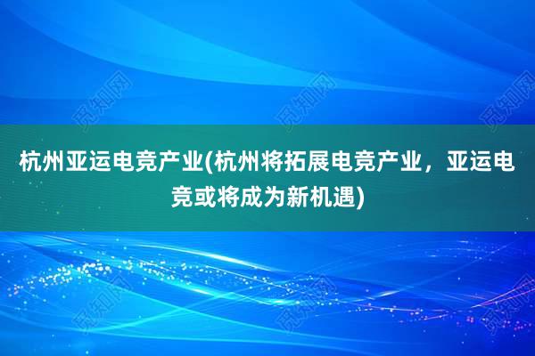 杭州亚运电竞产业(杭州将拓展电竞产业，亚运电竞或将成为新机遇)