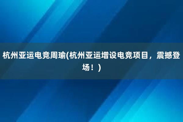 杭州亚运电竞周瑜(杭州亚运增设电竞项目，震撼登场！)