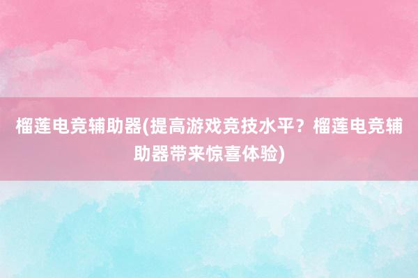 榴莲电竞辅助器(提高游戏竞技水平？榴莲电竞辅助器带来惊喜体验)