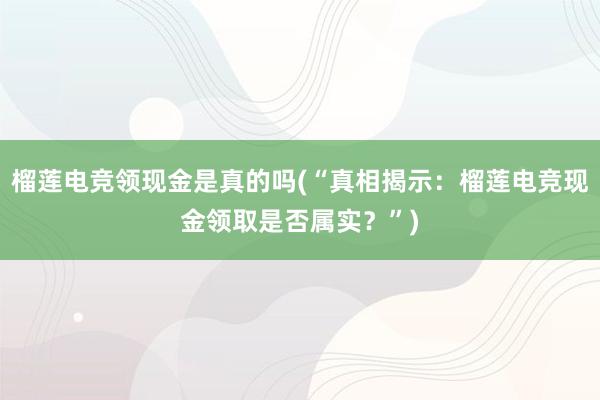 榴莲电竞领现金是真的吗(“真相揭示：榴莲电竞现金领取是否属实？”)